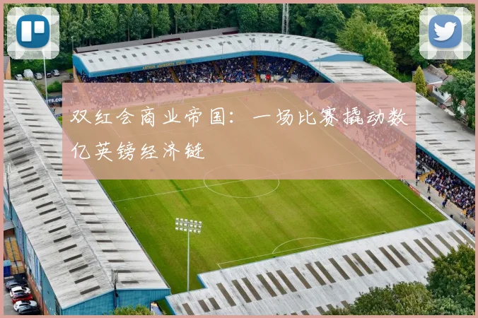 双红会商业帝国：一场比赛撬动数亿英镑经济链