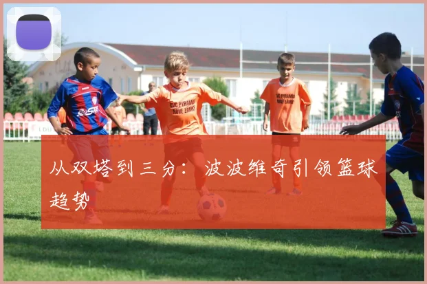 从双塔到三分：波波维奇引领篮球趋势