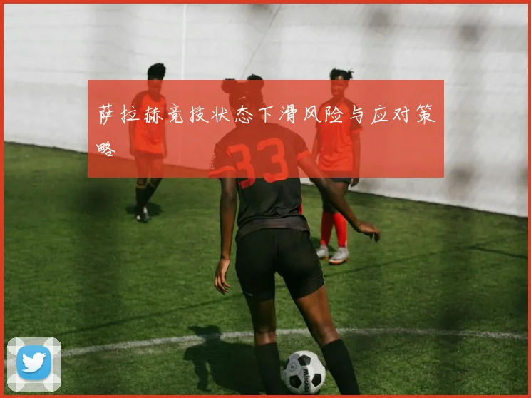 萨拉赫竞技状态下滑风险与应对策略