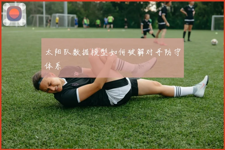 太阳队数据模型如何破解对手防守体系