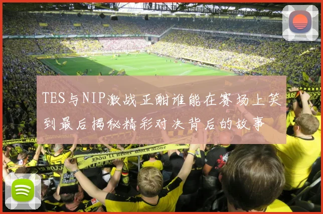 TES与NIP激战正酣谁能在赛场上笑到最后揭秘精彩对决背后的故事