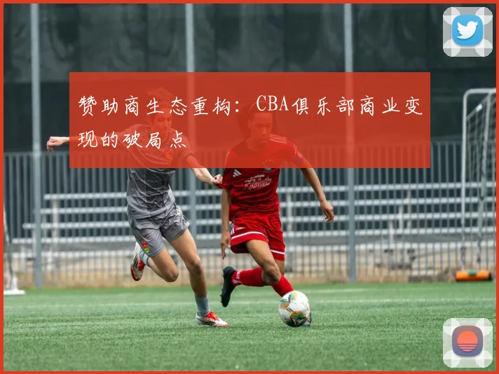 赞助商生态重构：CBA俱乐部商业变现的破局点