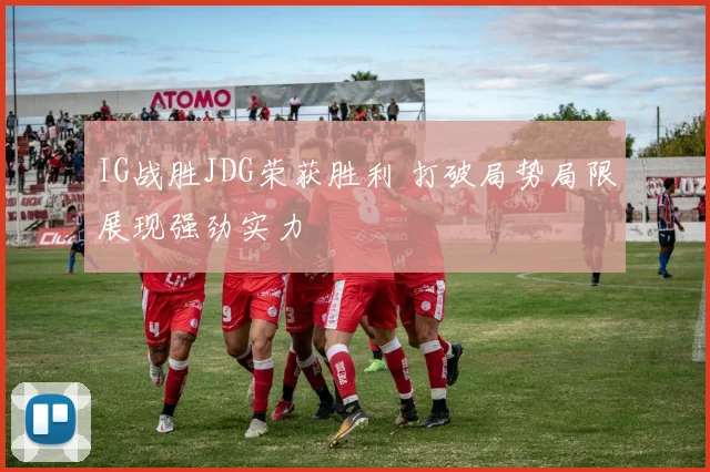 IG战胜JDG荣获胜利 打破局势局限展现强劲实力