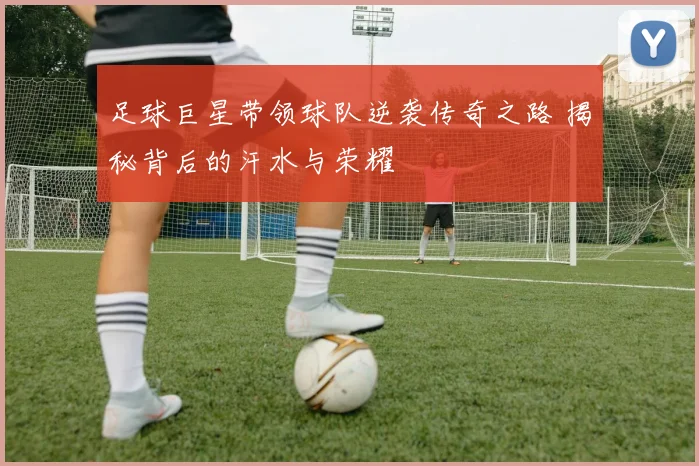 足球巨星带领球队逆袭传奇之路 揭秘背后的汗水与荣耀