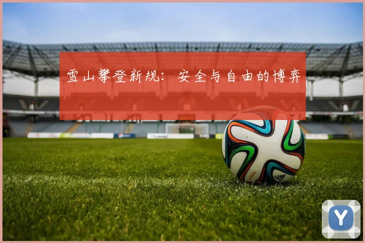 雪山攀登新规：安全与自由的博弈