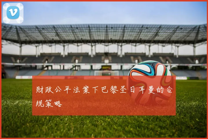 财政公平法案下巴黎圣日耳曼的合规策略