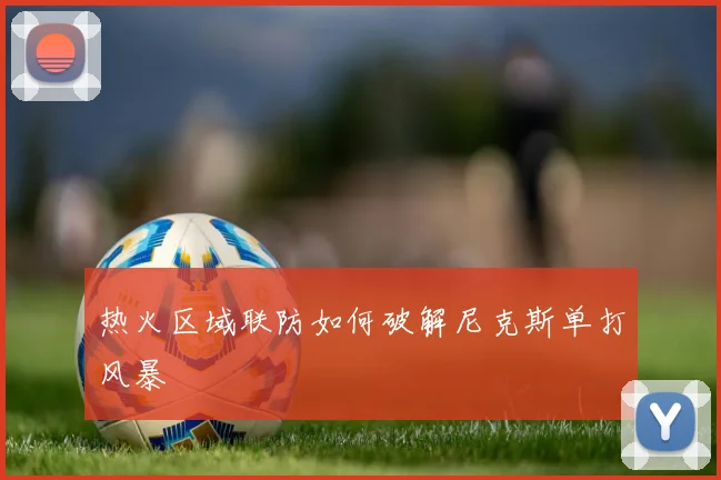热火区域联防如何破解尼克斯单打风暴