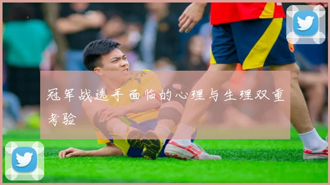 冠军战选手面临的心理与生理双重考验