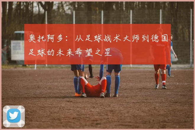 奥托阿多：从足球战术大师到德国足球的未来希望之星
