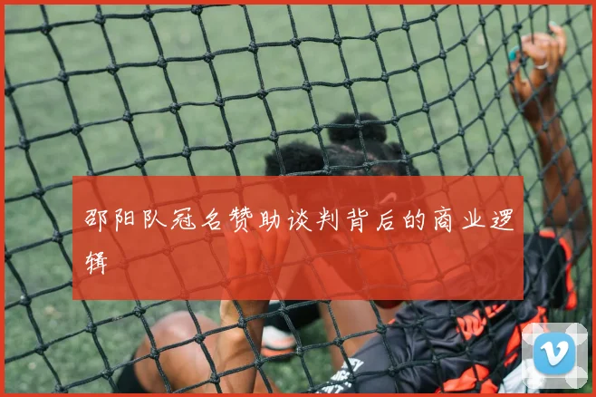 邵阳队冠名赞助谈判背后的商业逻辑