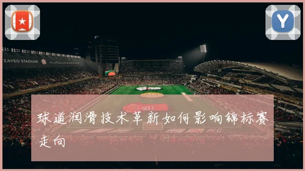 球道润滑技术革新如何影响锦标赛走向
