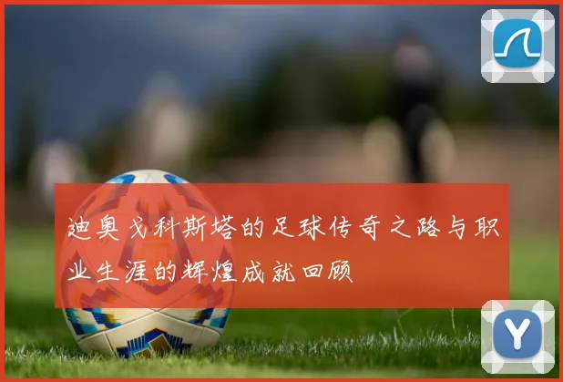 迪奥戈科斯塔的足球传奇之路与职业生涯的辉煌成就回顾