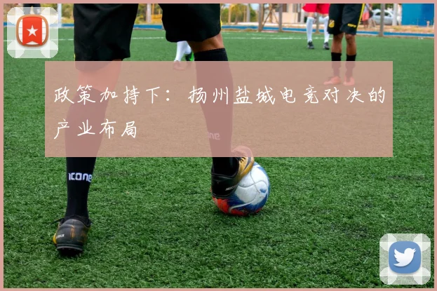 政策加持下：扬州盐城电竞对决的产业布局