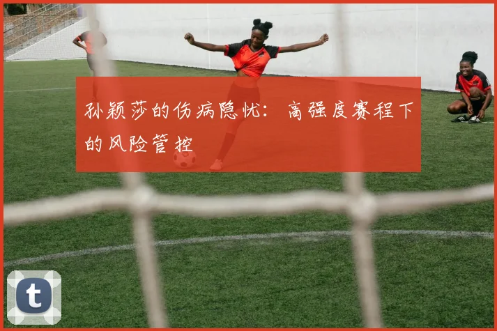 孙颖莎的伤病隐忧：高强度赛程下的风险管控