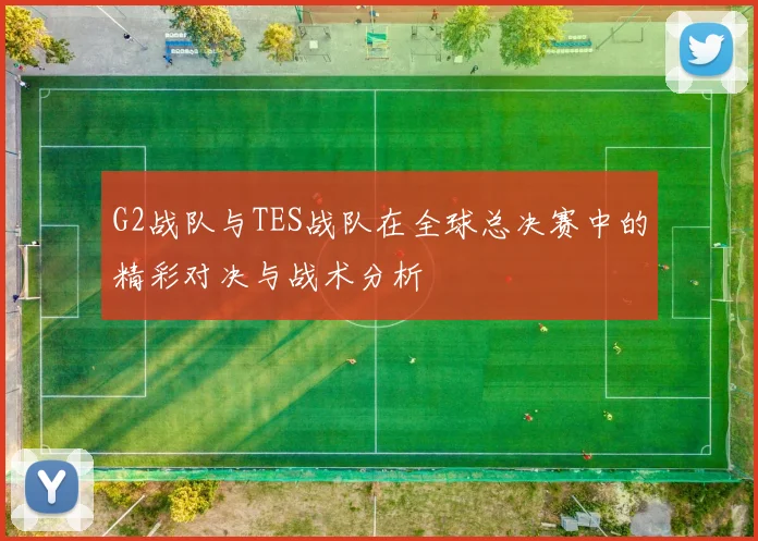 G2战队与TES战队在全球总决赛中的精彩对决与战术分析