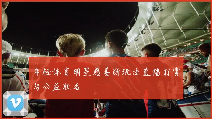年轻体育明星慈善新玩法直播打赏与公益联名