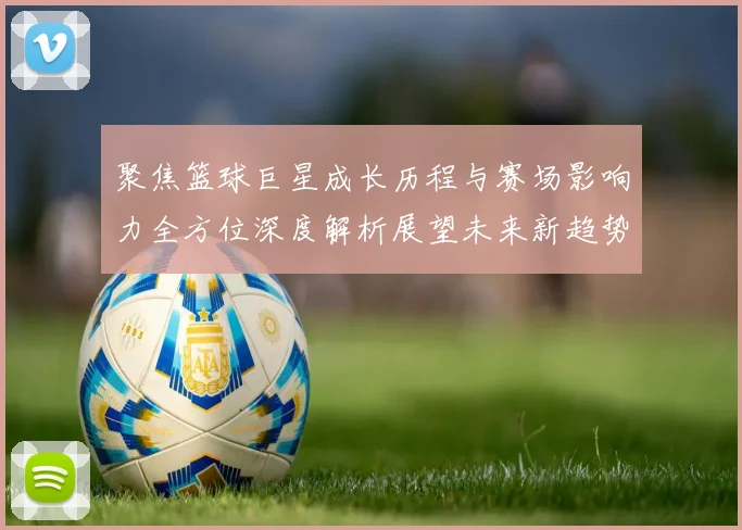 聚焦篮球巨星成长历程与赛场影响力全方位深度解析展望未来新趋势