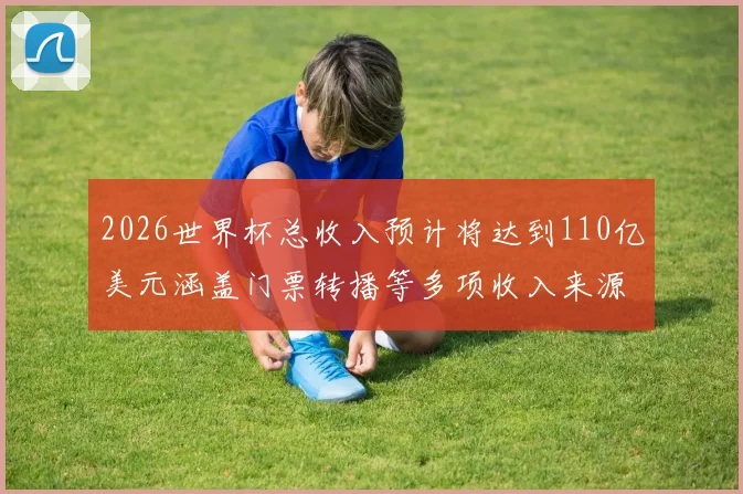 2026世界杯总收入预计将达到110亿美元涵盖门票转播等多项收入来源