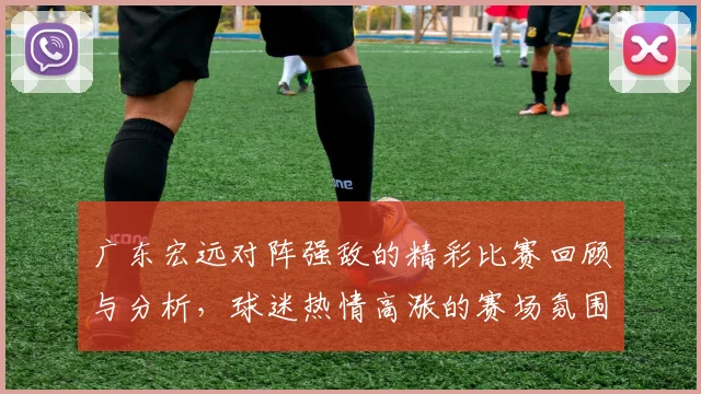 广东宏远对阵强敌的精彩比赛回顾与分析，球迷热情高涨的赛场氛围揭秘