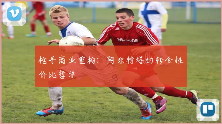 枪手商业重构：阿尔特塔的转会性价比哲学