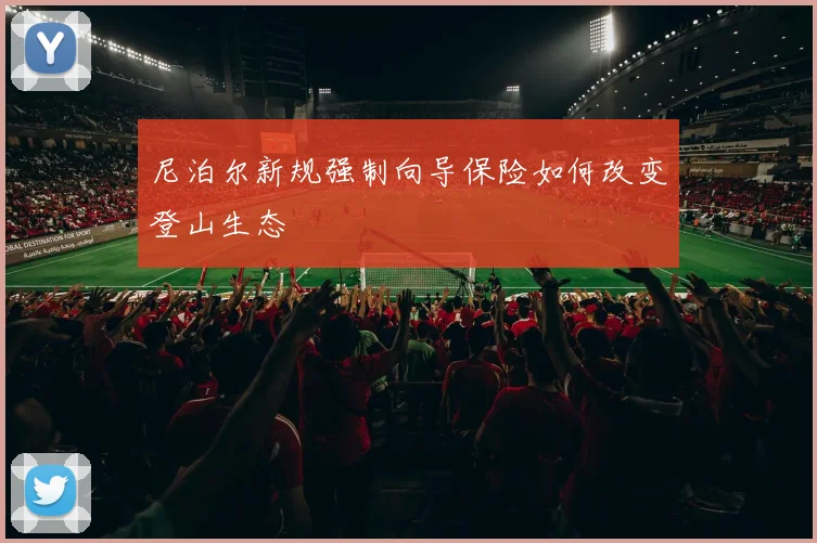 尼泊尔新规强制向导保险如何改变登山生态