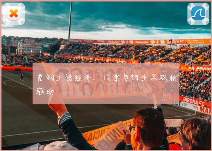 首钢主场经济：门票与衍生品双轮驱动