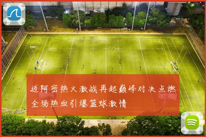 迈阿密热火激战再起巅峰对决点燃全场热血引爆篮球激情