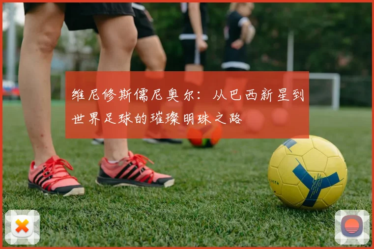 维尼修斯儒尼奥尔：从巴西新星到世界足球的璀璨明珠之路