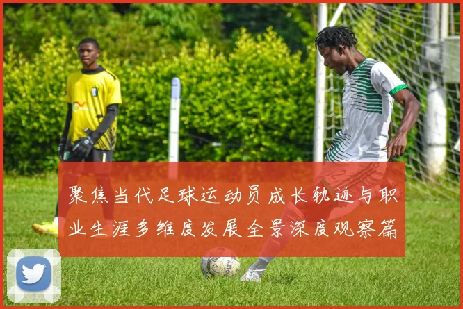 聚焦当代足球运动员成长轨迹与职业生涯多维度发展全景深度观察篇