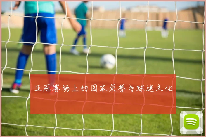 亚冠赛场上的国家荣誉与球迷文化